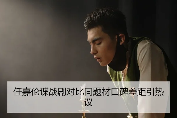 任嘉伦谍战剧对比同题材口碑差距引热议
