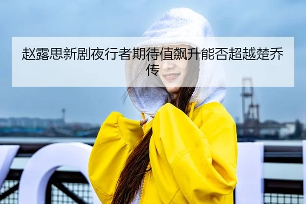赵露思新剧夜行者期待值飙升能否超越楚乔传