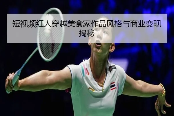 短视频红人穿越美食家作品风格与商业变现揭秘