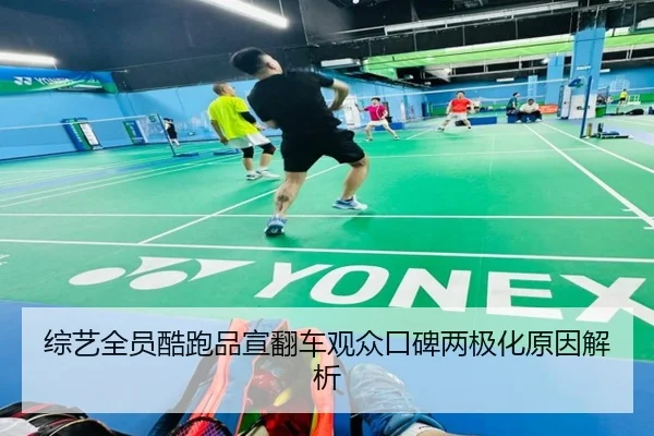 综艺全员酷跑品宣翻车观众口碑两极化原因解析