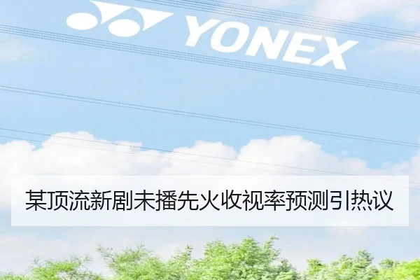 某顶流新剧未播先火收视率预测引热议